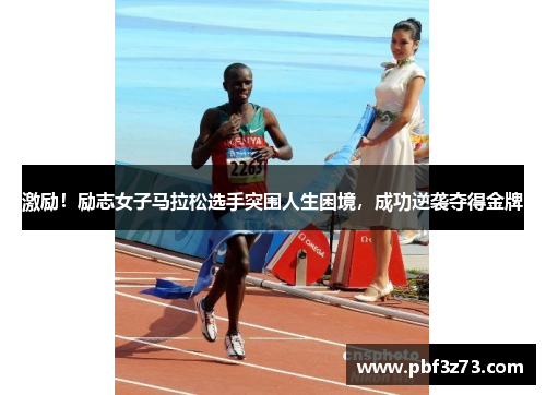 激励！励志女子马拉松选手突围人生困境，成功逆袭夺得金牌