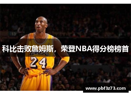 科比击败詹姆斯，荣登NBA得分榜榜首